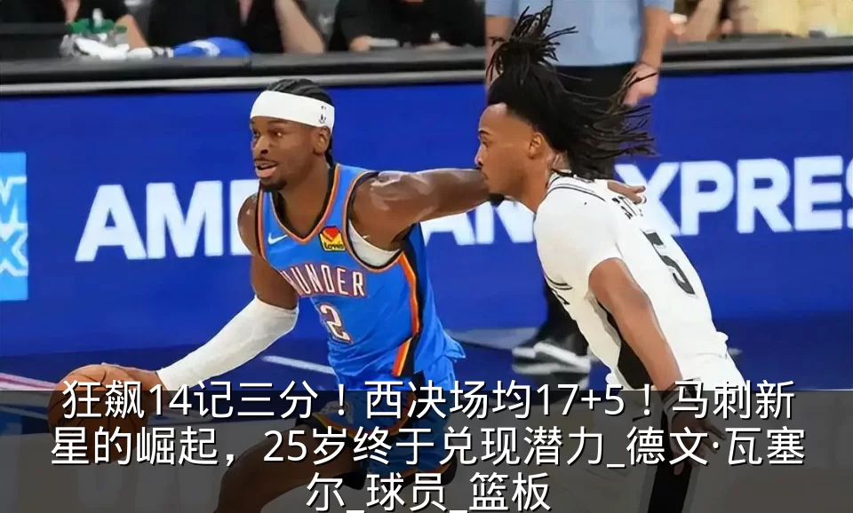 狂飙14记三分！西决场均17+5！马刺新星的崛起，25岁终于兑现潜力_德文·瓦塞尔_球员_篮板